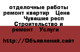 отделочные работы ремонт квартир › Цена ­ 100 - Чувашия респ. Строительство и ремонт » Услуги   